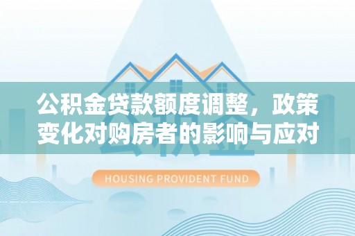 大城公积金贷款额度调整，政策变化对购房者的影响与应对策略
