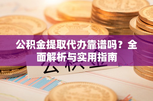 大城公积金提取代办靠谱吗？全面解析与实用指南