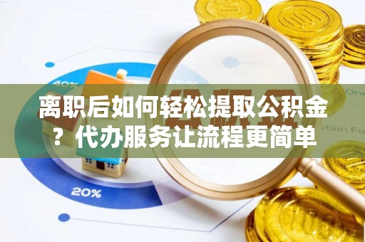 大城离职后如何轻松提取公积金？代办服务让流程更简单