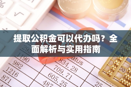 大城提取公积金可以代办吗？全面解析与实用指南