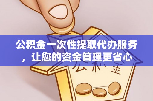 大城公积金一次性提取代办服务，让您的资金管理更省心