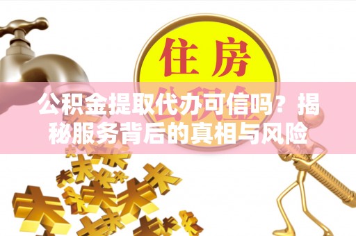 大城公积金提取代办可信吗？揭秘服务背后的真相与风险