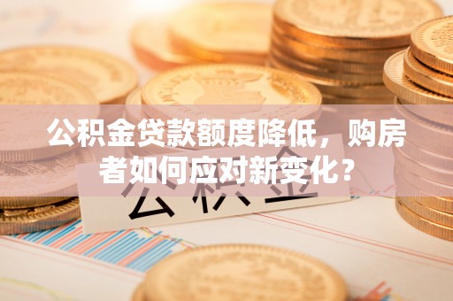 大城公积金贷款额度降低，购房者如何应对新变化？
