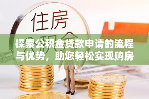 大城探索公积金贷款申请的流程与优势，助您轻松实现购房梦想