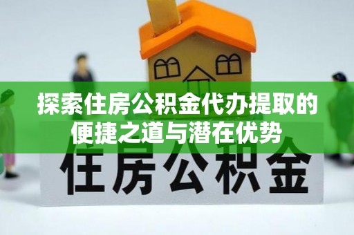 大城探索住房公积金代办提取的便捷之道与潜在优势