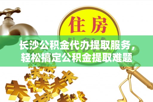 大城长沙公积金代办提取服务，轻松搞定公积金提取难题