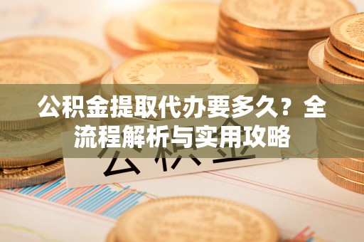 大城公积金提取代办要多久？全流程解析与实用攻略
