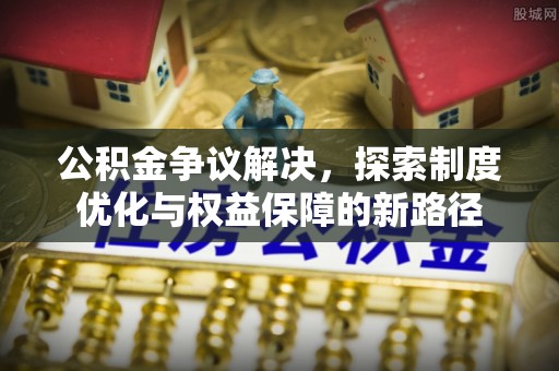 大城公积金争议解决，探索制度优化与权益保障的新路径