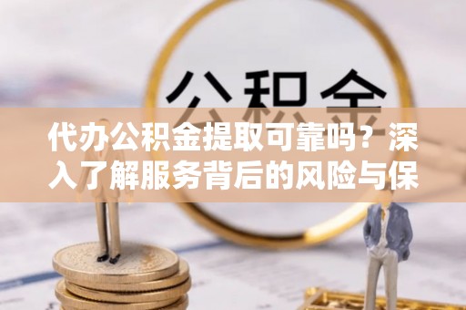 大城代办公积金提取可靠吗？深入了解服务背后的风险与保障