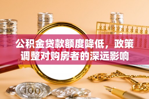 大城公积金贷款额度降低，政策调整对购房者的深远影响