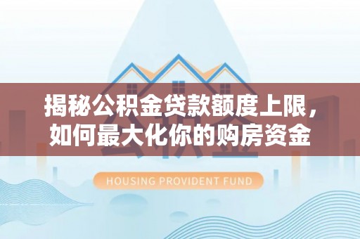大城揭秘公积金贷款额度上限，如何最大化你的购房资金