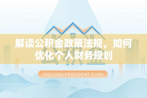 大城解读公积金政策法规，如何优化个人财务规划