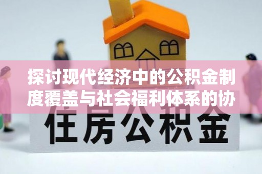 大城探讨现代经济中的公积金制度覆盖与社会福利体系的协同发展
