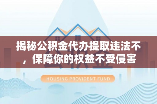 大城揭秘公积金代办提取违法不，保障你的权益不受侵害