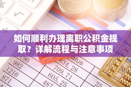 大城如何顺利办理离职公积金提取？详解流程与注意事项
