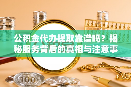 大城公积金代办提取靠谱吗？揭秘服务背后的真相与注意事项