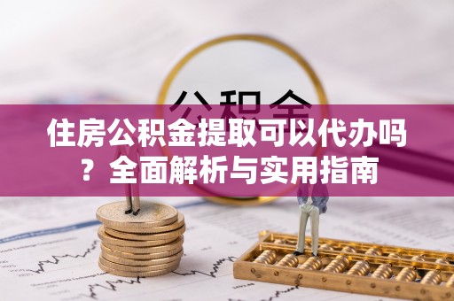 大城住房公积金提取可以代办吗？全面解析与实用指南