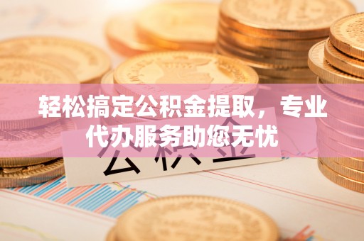 大城轻松搞定公积金提取，专业代办服务助您无忧