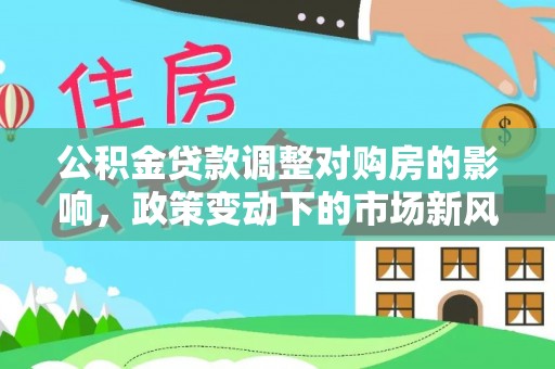 大城公积金贷款调整对购房的影响，政策变动下的市场新风向