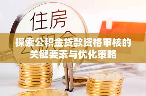 大城探索公积金贷款资格审核的关键要素与优化策略