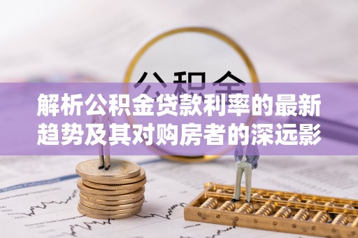 大城解析公积金贷款利率的最新趋势及其对购房者的深远影响