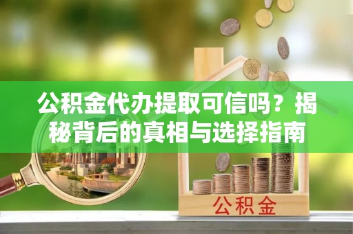 大城公积金代办提取可信吗？揭秘背后的真相与选择指南