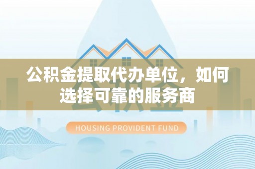 大城公积金提取代办单位，如何选择可靠的服务商
