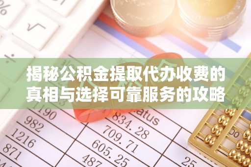 大城揭秘公积金提取代办收费的真相与选择可靠服务的攻略