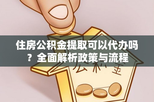 大城住房公积金提取可以代办吗？全面解析政策与流程