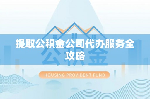 大城提取公积金公司代办服务全攻略
