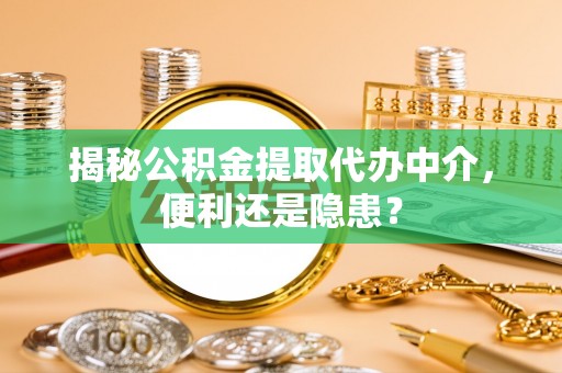 大城揭秘公积金提取代办中介，便利还是隐患？