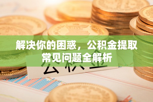 大城解决你的困惑，公积金提取常见问题全解析