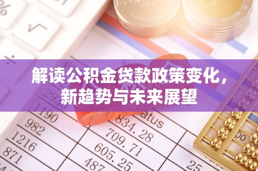 大城解读公积金贷款政策变化，新趋势与未来展望