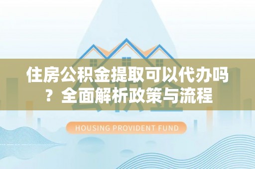 大城住房公积金提取可以代办吗？全面解析政策与流程