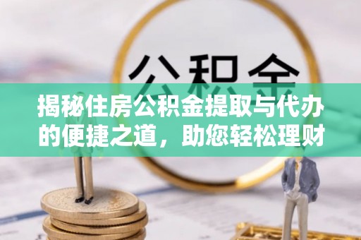 大城揭秘住房公积金提取与代办的便捷之道，助您轻松理财