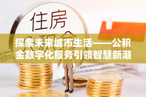 大城探索未来城市生活——公积金数字化服务引领智慧新潮流