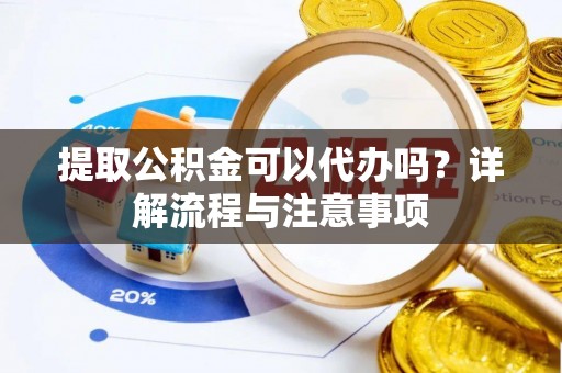大城提取公积金可以代办吗？详解流程与注意事项