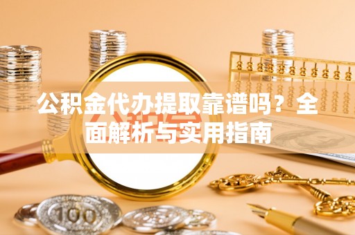 大城公积金代办提取靠谱吗？全面解析与实用指南