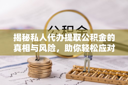 大城揭秘私人代办提取公积金的真相与风险，助你轻松应对资金难题