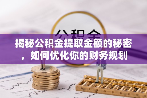 大城揭秘公积金提取金额的秘密，如何优化你的财务规划