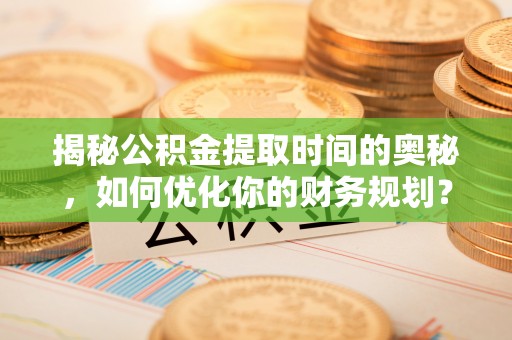 大城揭秘公积金提取时间的奥秘，如何优化你的财务规划？