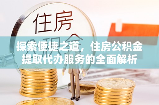 大城探索便捷之道，住房公积金提取代办服务的全面解析