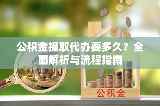 大城公积金提取代办要多久？全面解析与流程指南