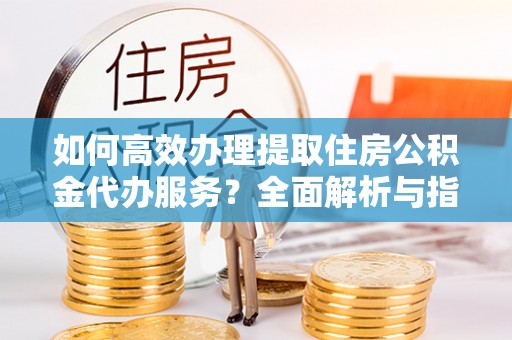 大城如何高效办理提取住房公积金代办服务？全面解析与指南