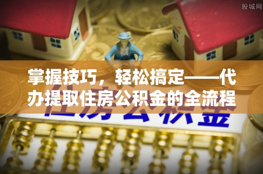 大城掌握技巧，轻松搞定——代办提取住房公积金的全流程解析