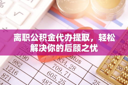 大城离职公积金代办提取，轻松解决你的后顾之忧