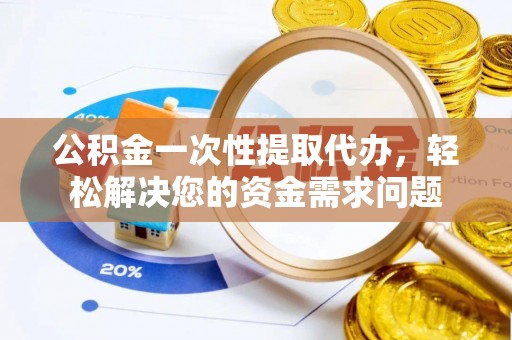 大城公积金一次性提取代办，轻松解决您的资金需求问题