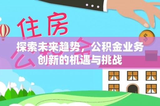 大城探索未来趋势，公积金业务创新的机遇与挑战