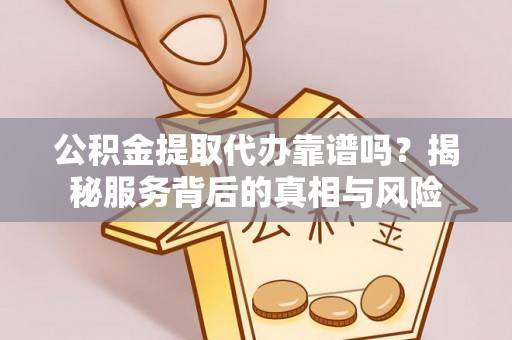 大城公积金提取代办靠谱吗？揭秘服务背后的真相与风险