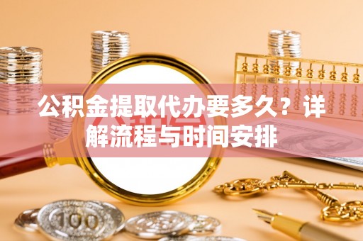 大城公积金提取代办要多久？详解流程与时间安排